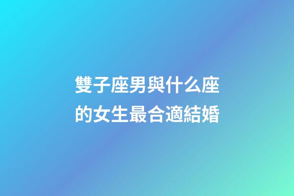 雙子座男與什么座的女生最合適結婚-第1張-星座運勢-玄機派