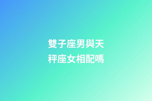 雙子座男與天秤座女相配嗎-第1張-星座運勢-玄機派