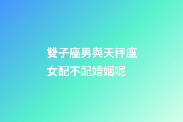 雙子座男與天秤座女配不配婚姻呢-第1張-星座運勢-玄機派