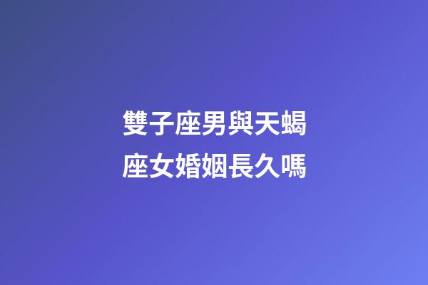 雙子座男與天蝎座女婚姻長久嗎-第1張-星座運勢-玄機派