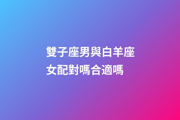 雙子座男與白羊座女配對嗎合適嗎-第1張-星座運勢-玄機派