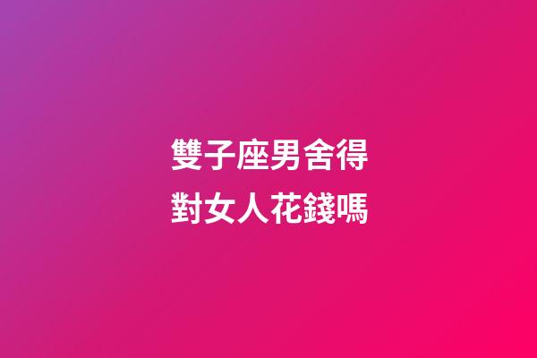 雙子座男舍得對女人花錢嗎-第1張-星座運勢-玄機派