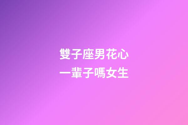 雙子座男花心一輩子嗎女生-第1張-星座運勢-玄機派