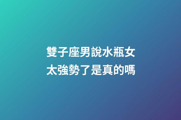 雙子座男說水瓶女太強勢了是真的嗎-第1張-星座運勢-玄機派