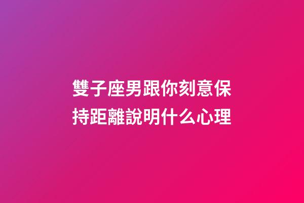 雙子座男跟你刻意保持距離說明什么心理-第1張-星座運勢-玄機派