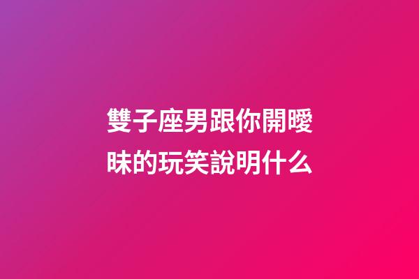 雙子座男跟你開曖昧的玩笑說明什么-第1張-星座運勢-玄機派