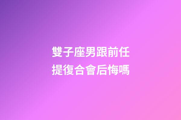 雙子座男跟前任提復合會后悔嗎-第1張-星座運勢-玄機派