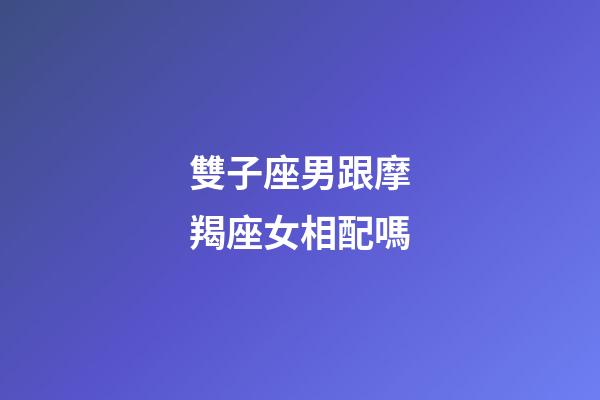 雙子座男跟摩羯座女相配嗎-第1張-星座運(yùn)勢-玄機(jī)派