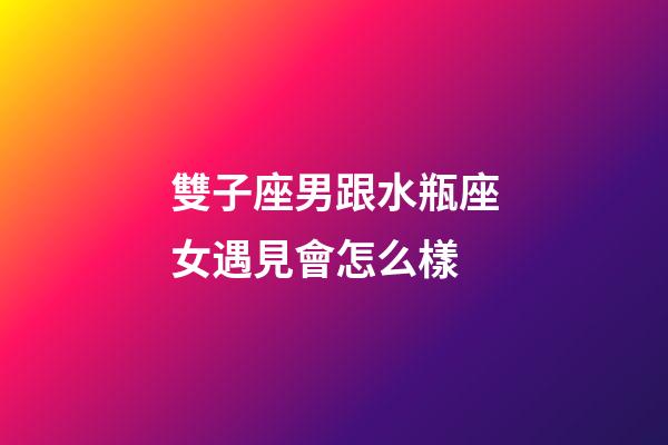 雙子座男跟水瓶座女遇見會怎么樣-第1張-星座運勢-玄機派