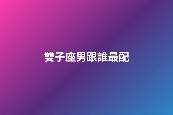 雙子座男跟誰最配