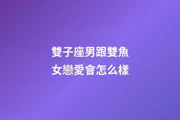 雙子座男跟雙魚女戀愛會怎么樣-第1張-星座運勢-玄機派