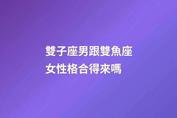 雙子座男跟雙魚座女性格合得來嗎-第1張-星座運勢-玄機派