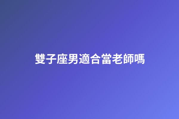 雙子座男適合當老師嗎-第1張-星座運勢-玄機派