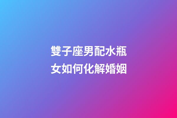 雙子座男配水瓶女如何化解婚姻-第1張-星座運勢-玄機派