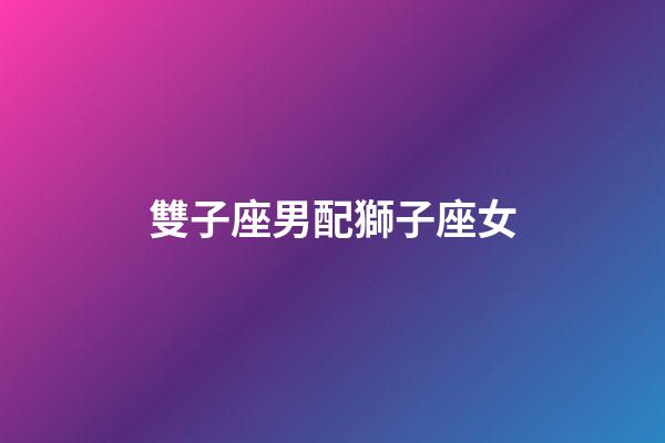 雙子座男配獅子座女（雙子男獅子女適合結婚嗎）-第1張-星座運勢-玄機派