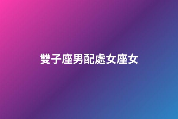 雙子座男配處女座女（處座男遇到雙子女）-第1張-星座運勢-玄機派