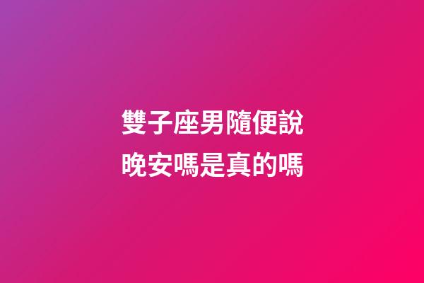 雙子座男隨便說晚安嗎是真的嗎-第1張-星座運勢-玄機派