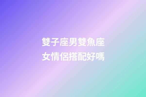 雙子座男雙魚座女情侶搭配好嗎-第1張-星座運勢-玄機派