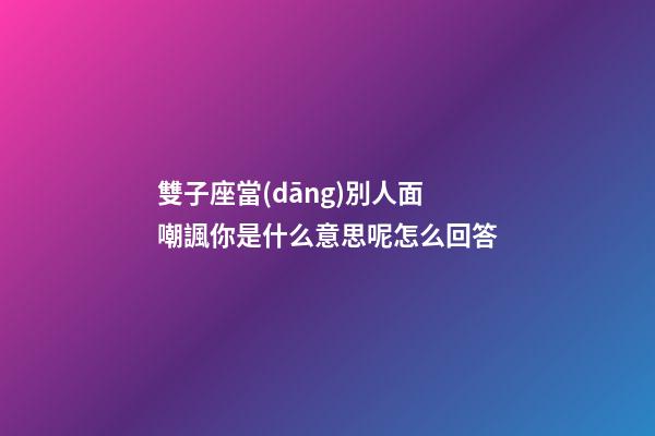 雙子座當(dāng)別人面嘲諷你是什么意思呢怎么回答-第1張-星座運勢-玄機派