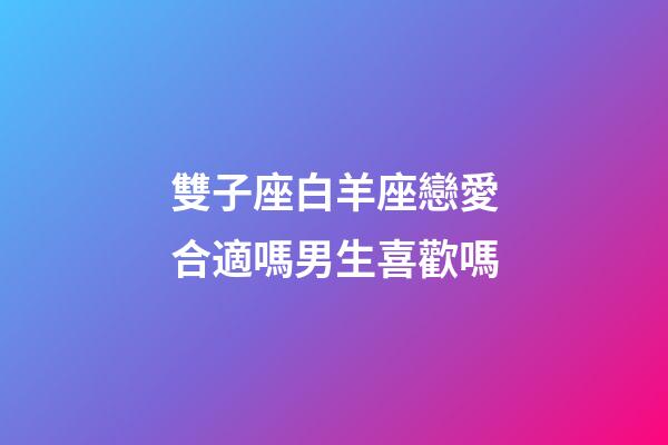雙子座白羊座戀愛合適嗎男生喜歡嗎-第1張-星座運勢-玄機派