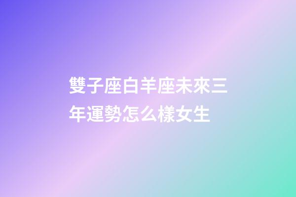 雙子座白羊座未來三年運勢怎么樣女生-第1張-星座運勢-玄機派