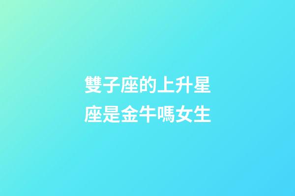 雙子座的上升星座是金牛嗎女生-第1張-星座運(yùn)勢(shì)-玄機(jī)派