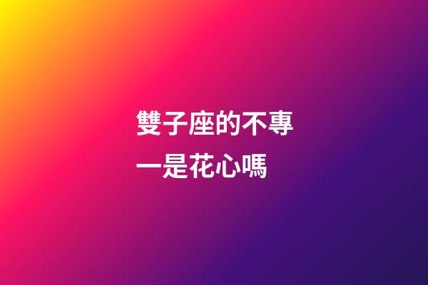 雙子座的不專一是花心嗎-第1張-星座運勢-玄機派