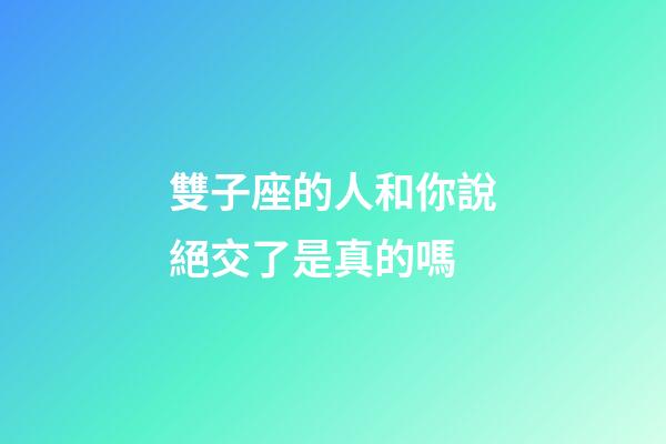 雙子座的人和你說絕交了是真的嗎-第1張-星座運(yùn)勢-玄機(jī)派