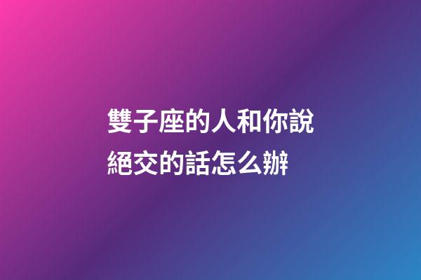 雙子座的人和你說絕交的話怎么辦-第1張-星座運勢-玄機派