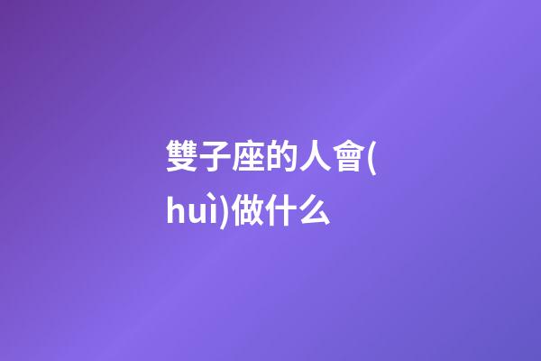 雙子座的人會(huì)做什么-第1張-星座運(yùn)勢(shì)-玄機(jī)派