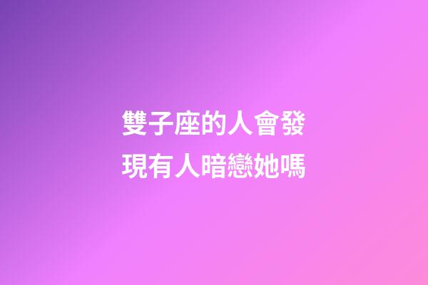 雙子座的人會發現有人暗戀她嗎-第1張-星座運勢-玄機派