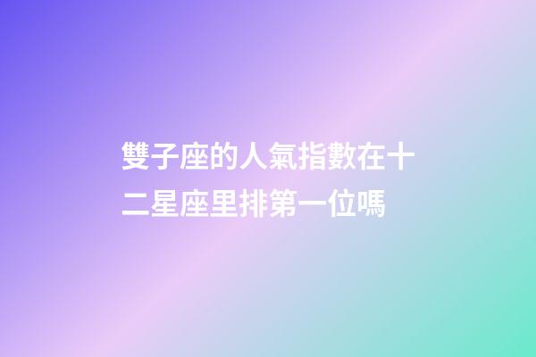 雙子座的人氣指數在十二星座里排第一位嗎-第1張-星座運勢-玄機派