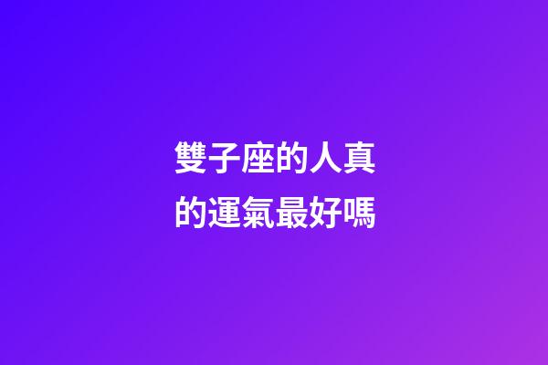雙子座的人真的運氣最好嗎-第1張-星座運勢-玄機派