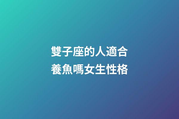 雙子座的人適合養魚嗎女生性格-第1張-星座運勢-玄機派