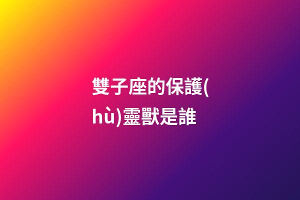 雙子座的保護(hù)靈獸是誰-第1張-星座運(yùn)勢-玄機(jī)派