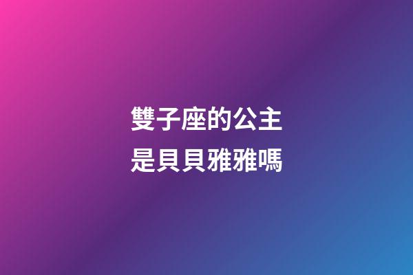 雙子座的公主是貝貝雅雅嗎-第1張-星座運勢-玄機派