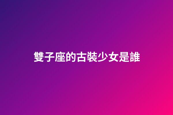 雙子座的古裝少女是誰-第1張-星座運勢-玄機派