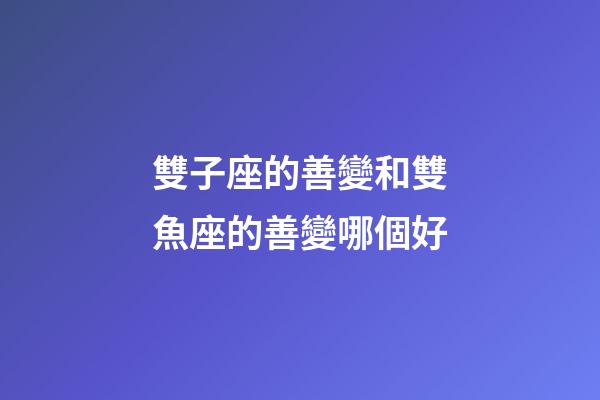 雙子座的善變和雙魚座的善變哪個好-第1張-星座運勢-玄機派
