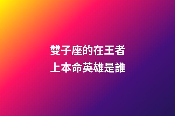 雙子座的在王者上本命英雄是誰-第1張-星座運(yùn)勢(shì)-玄機(jī)派