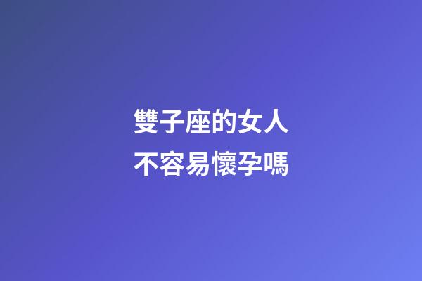 雙子座的女人不容易懷孕嗎-第1張-星座運勢-玄機派