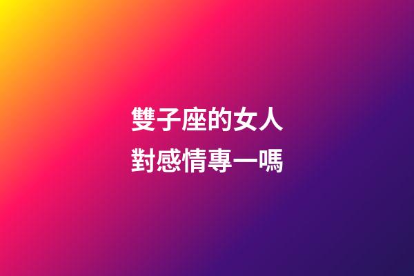 雙子座的女人對感情專一嗎-第1張-星座運勢-玄機派