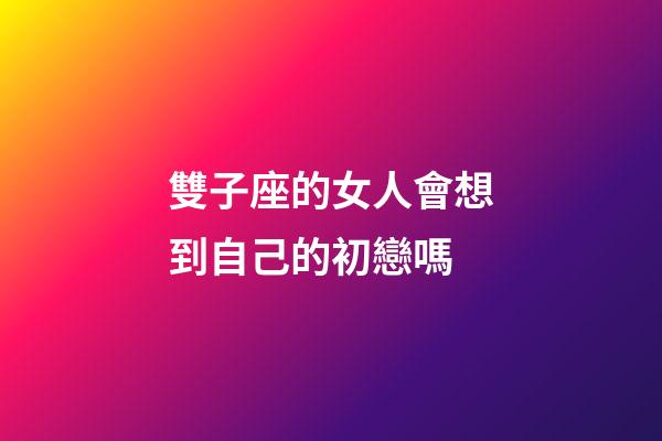 雙子座的女人會想到自己的初戀嗎-第1張-星座運勢-玄機派