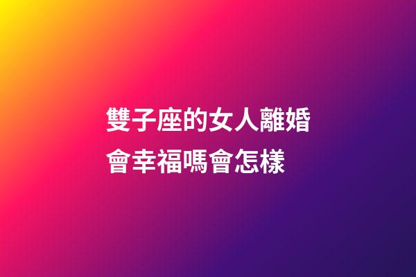 雙子座的女人離婚會幸福嗎會怎樣-第1張-星座運勢-玄機派