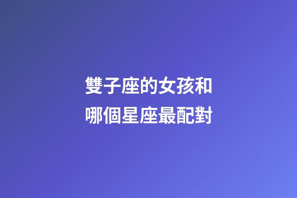 雙子座的女孩和哪個星座最配對-第1張-星座運勢-玄機派