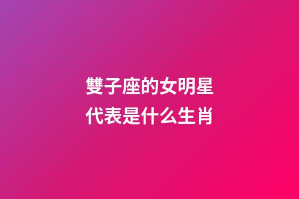 雙子座的女明星代表是什么生肖-第1張-星座運(yùn)勢(shì)-玄機(jī)派