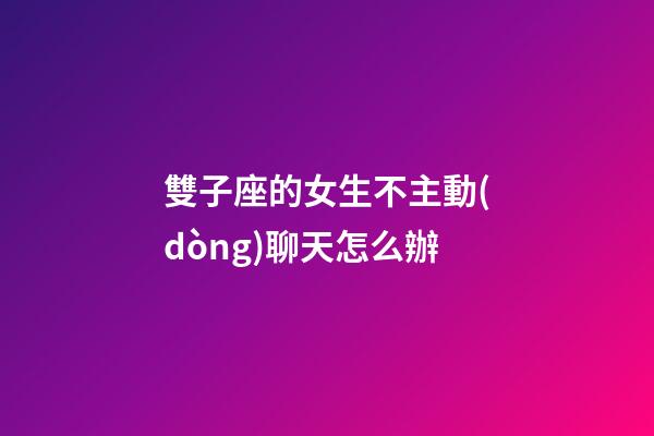 雙子座的女生不主動(dòng)聊天怎么辦-第1張-星座運(yùn)勢(shì)-玄機(jī)派