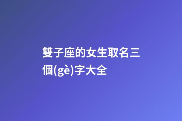 雙子座的女生取名三個(gè)字大全