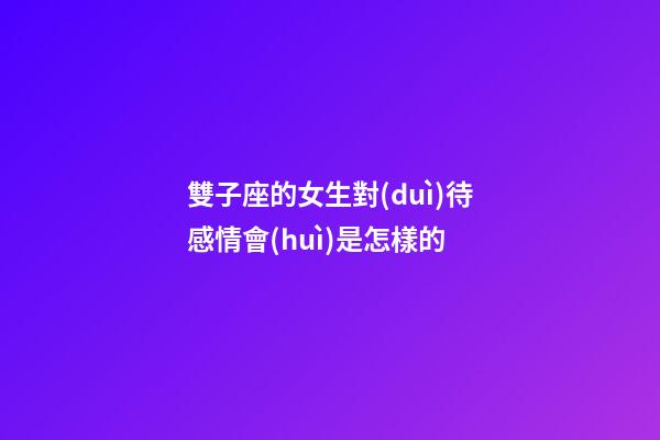 雙子座的女生對(duì)待感情會(huì)是怎樣的-第1張-星座運(yùn)勢(shì)-玄機(jī)派