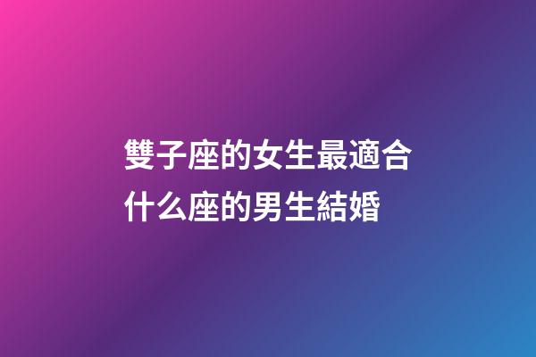 雙子座的女生最適合什么座的男生結婚-第1張-星座運勢-玄機派