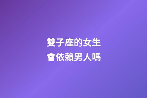 雙子座的女生會依賴男人嗎-第1張-星座運勢-玄機派